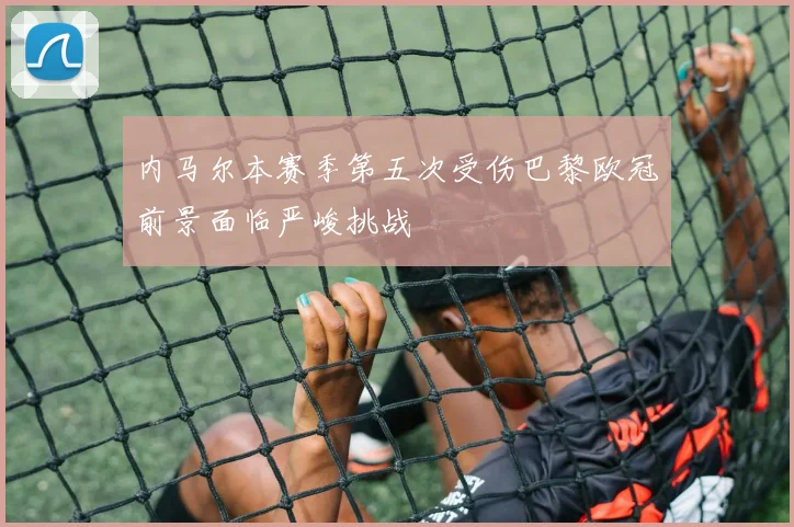 内马尔本赛季第五次受伤巴黎欧冠前景面临严峻挑战