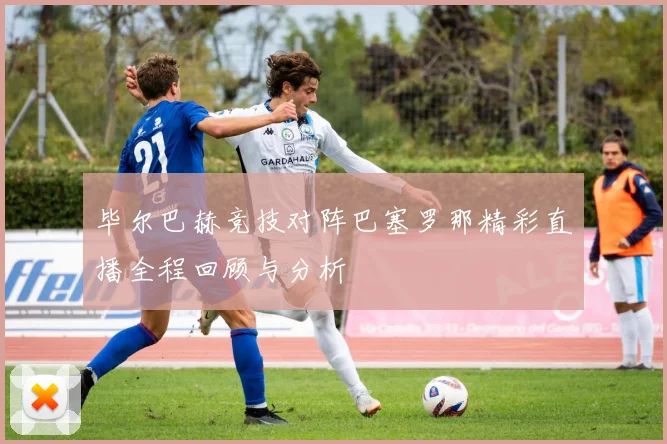 毕尔巴赫竞技对阵巴塞罗那精彩直播全程回顾与分析