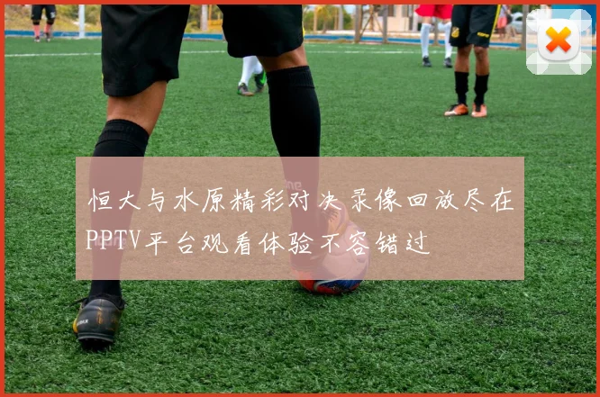 恒大与水原精彩对决录像回放尽在PPTV平台观看体验不容错过