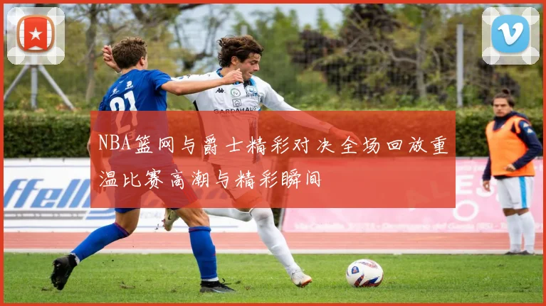 NBA篮网与爵士精彩对决全场回放重温比赛高潮与精彩瞬间