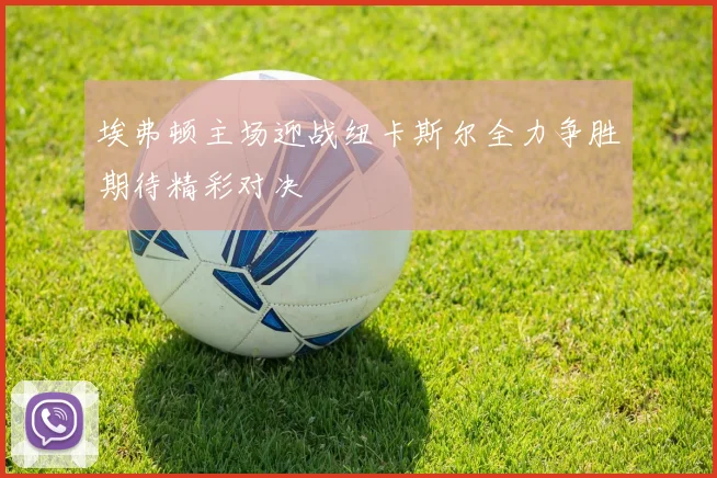 埃弗顿主场迎战纽卡斯尔全力争胜期待精彩对决