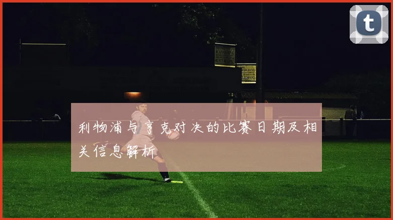 利物浦与亨克对决的比赛日期及相关信息解析