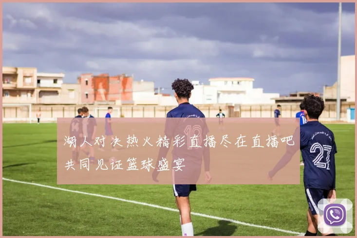 湖人对决热火精彩直播尽在直播吧共同见证篮球盛宴