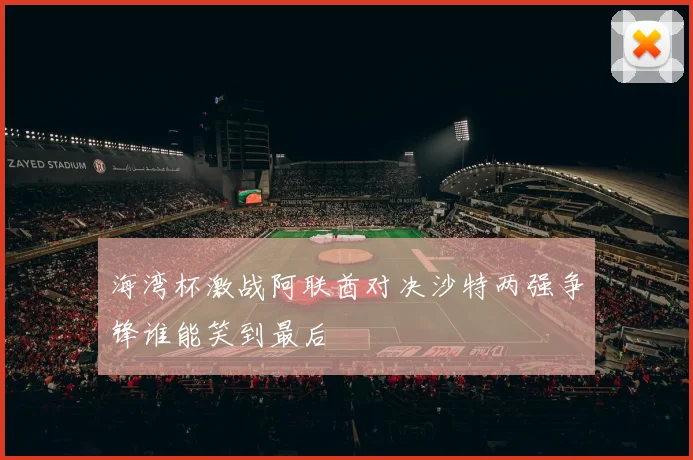 海湾杯激战阿联酋对决沙特两强争锋谁能笑到最后