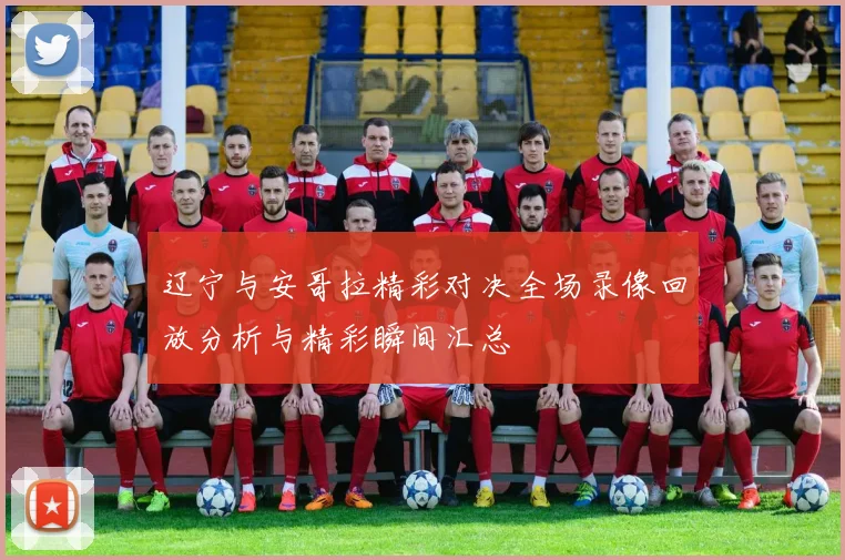 辽宁与安哥拉精彩对决全场录像回放分析与精彩瞬间汇总
