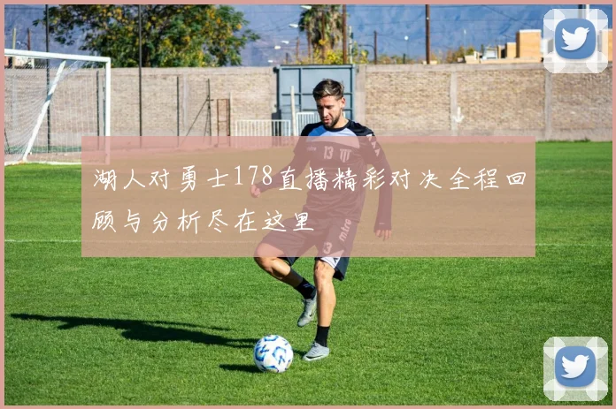 湖人对勇士178直播精彩对决全程回顾与分析尽在这里