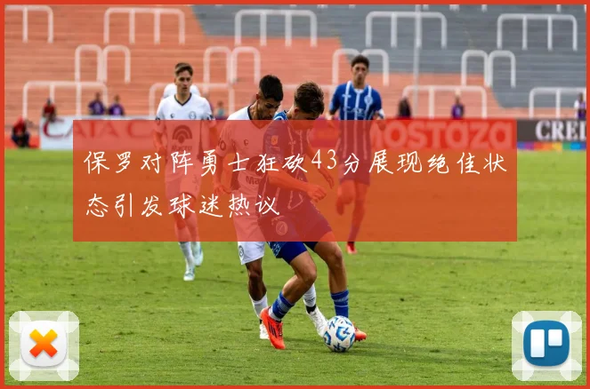 保罗对阵勇士狂砍43分展现绝佳状态引发球迷热议