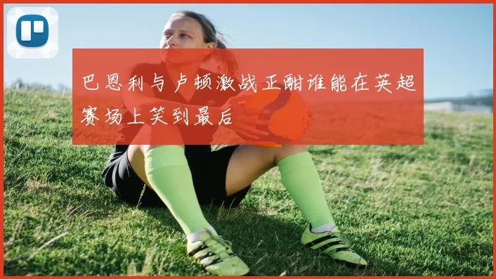 巴恩利与卢顿激战正酣谁能在英超赛场上笑到最后